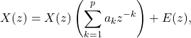 \[ X(z)=X(z)\left(\sum_{k=1}^p a_k z^{-k}\right)+E(z) , \]
