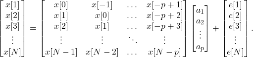 \begin{equation*} \begin{bmatrix}x[1]\\x[2]\\x[3]\\ \vdots \\ x[N]\end{bmatrix} = \begin{bmatrix}x[0] & x[-1] & \dots & x[-p+1] \\ x[1] & x[0] & \dots & x[-p+2] \\ x[2] & x[1] & \dots & x[-p+3] \\ \vdots & \vdots & \ddots & \vdots \\ x[N-1] & x[N-2] & \dots & x[N-p]\end{bmatrix}\begin{bmatrix}a_1\\a_2\\ \vdots \\ a_p\end{bmatrix} + \begin{bmatrix}e[1]\\e[2]\\e[3]\\ \vdots \\ e[N] \end{bmatrix}. \end{equation*}