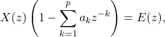 \[ X(z)\left(1-\sum_{k=1}^p a_k z^{-k}\right) = E(z) , \]