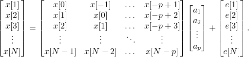 \begin{equation*} \begin{bmatrix}x[1]\\x[2]\\x[3]\\ \vdots \\ x[N]\end{bmatrix} = \begin{bmatrix}x[0] & x[-1] & \dots & x[-p+1] \\ x[1] & x[0] & \dots & x[-p+2] \\ x[2] & x[1] & \dots & x[-p+3] \\ \vdots & \vdots & \ddots & \vdots \\ x[N-1] & x[N-2] & \dots & x[N-p]\end{bmatrix}\begin{bmatrix}a_1\\a_2\\ \vdots \\ a_p\end{bmatrix} + \begin{bmatrix}e[1]\\e[2]\\e[3]\\ \vdots \\ e[N] \end{bmatrix}. \end{equation*}