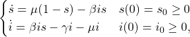 Rendered by QuickLaTeX.com \begin{equation*} \begin{cases} \dot{s} = \mu(1-s)-\beta is &s(0)=s_0\geq 0 \\ \dot{i} = \beta is - \gamma i-\mu i &i(0)=i_0\geq 0, \end{cases} \end{equation*}